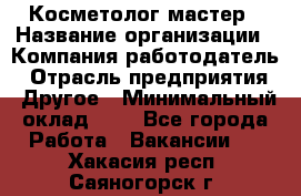 Косметолог-мастер › Название организации ­ Компания-работодатель › Отрасль предприятия ­ Другое › Минимальный оклад ­ 1 - Все города Работа » Вакансии   . Хакасия респ.,Саяногорск г.